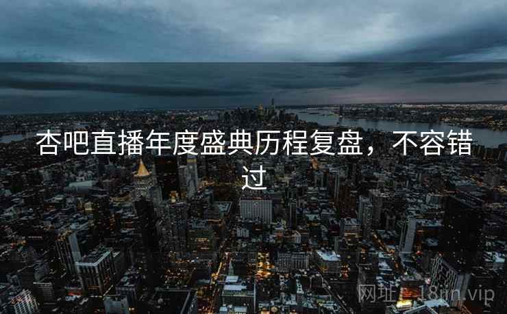 杏吧直播年度盛典历程复盘，不容错过