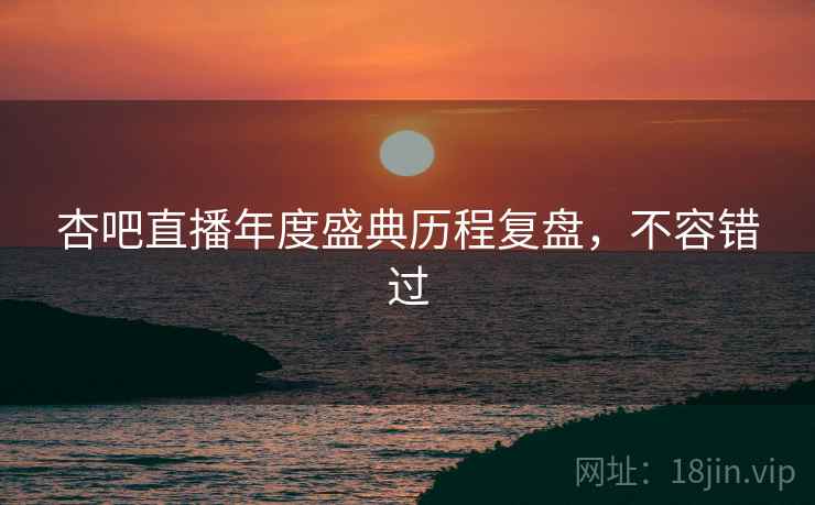杏吧直播年度盛典历程复盘，不容错过