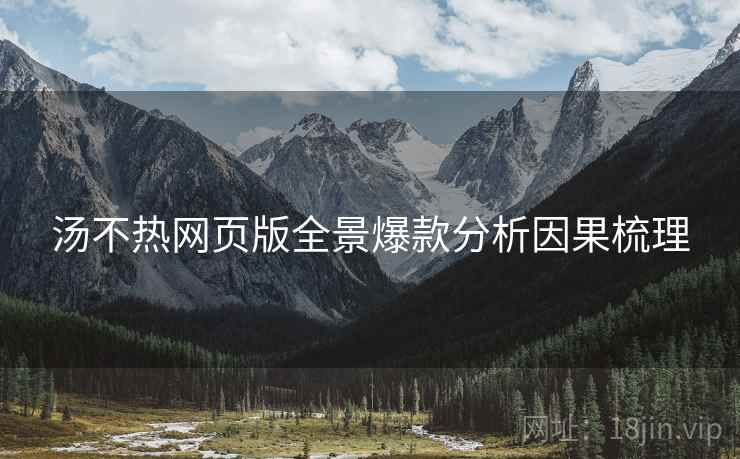 汤不热网页版全景爆款分析因果梳理