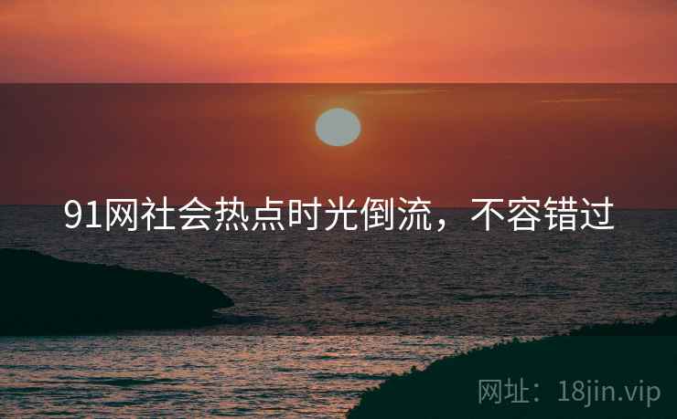 91网社会热点时光倒流，不容错过