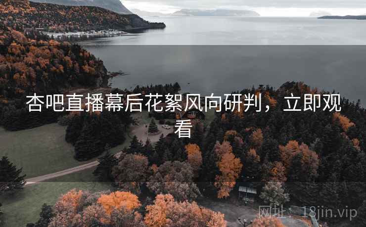 杏吧直播幕后花絮风向研判，立即观看