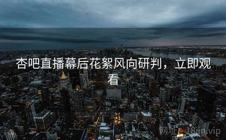 杏吧直播幕后花絮风向研判，立即观看