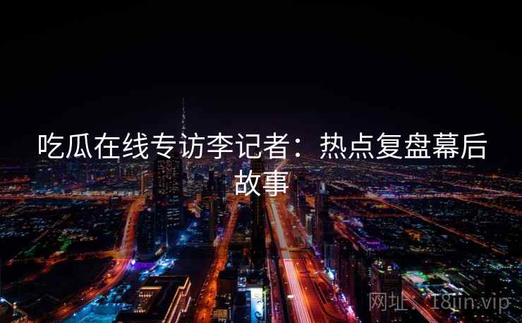 吃瓜在线专访李记者：热点复盘幕后故事