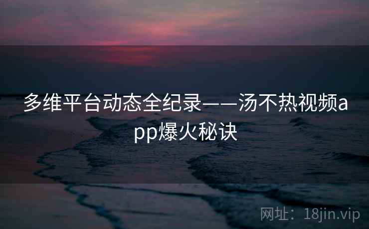 多维平台动态全纪录——汤不热视频app爆火秘诀