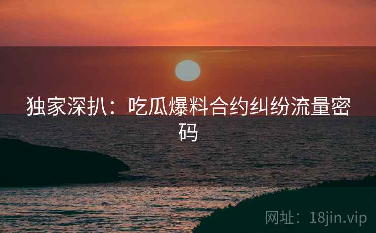 独家深扒：吃瓜爆料合约纠纷流量密码