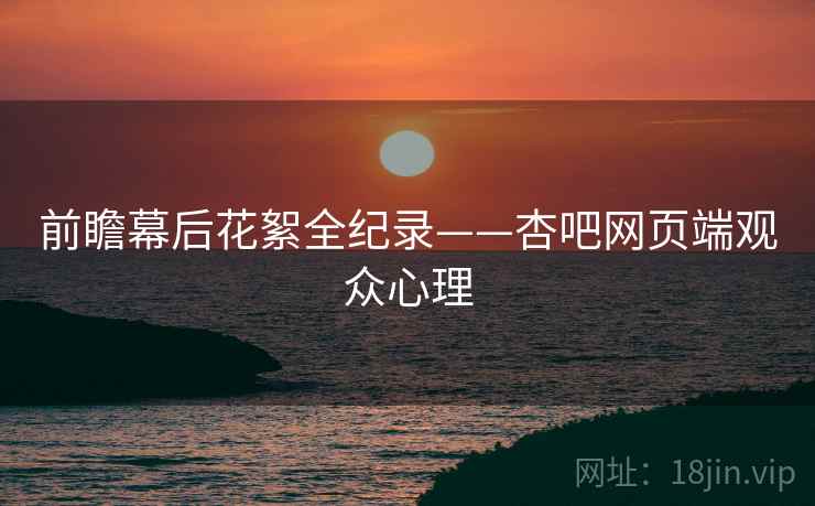 前瞻幕后花絮全纪录——杏吧网页端观众心理
