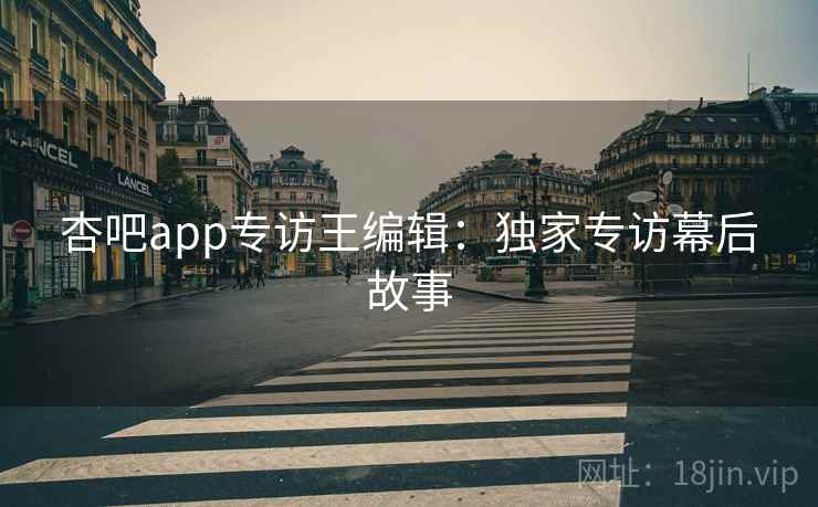 杏吧app专访王编辑：独家专访幕后故事
