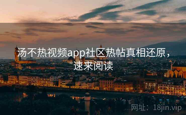 汤不热视频app社区热帖真相还原，速来阅读