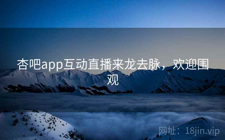 杏吧app互动直播来龙去脉，欢迎围观