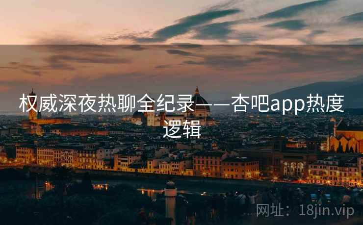 权威深夜热聊全纪录——杏吧app热度逻辑