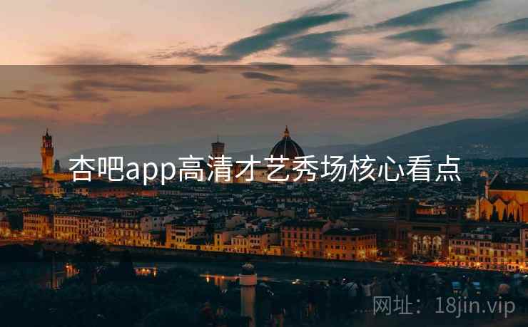 杏吧app高清才艺秀场核心看点