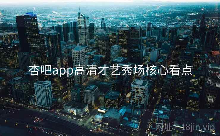 杏吧app高清才艺秀场核心看点
