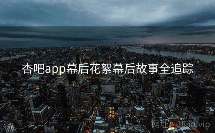 杏吧app幕后花絮幕后故事全追踪