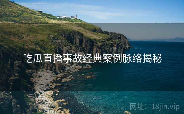 吃瓜直播事故经典案例脉络揭秘