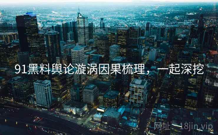 91黑料舆论漩涡因果梳理，一起深挖