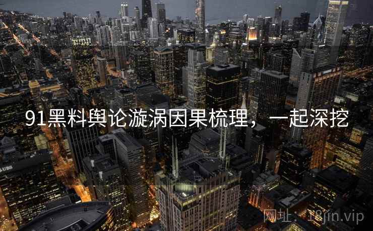 91黑料舆论漩涡因果梳理，一起深挖