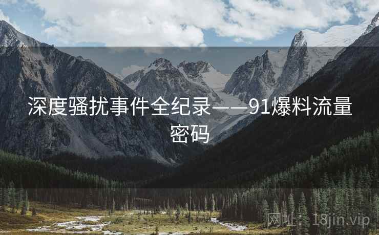 深度骚扰事件全纪录——91爆料流量密码