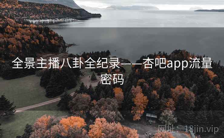 全景主播八卦全纪录——杏吧app流量密码