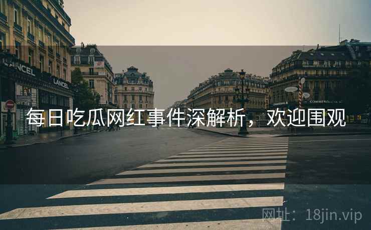 每日吃瓜网红事件深解析，欢迎围观