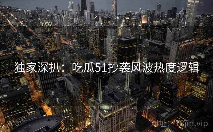 独家深扒：吃瓜51抄袭风波热度逻辑