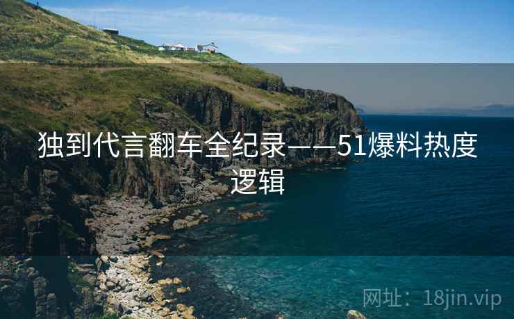独到代言翻车全纪录——51爆料热度逻辑