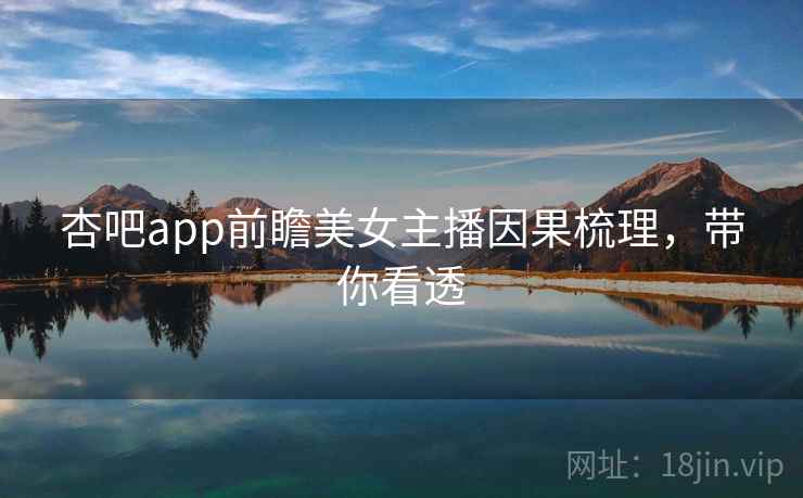 杏吧app前瞻美女主播因果梳理，带你看透