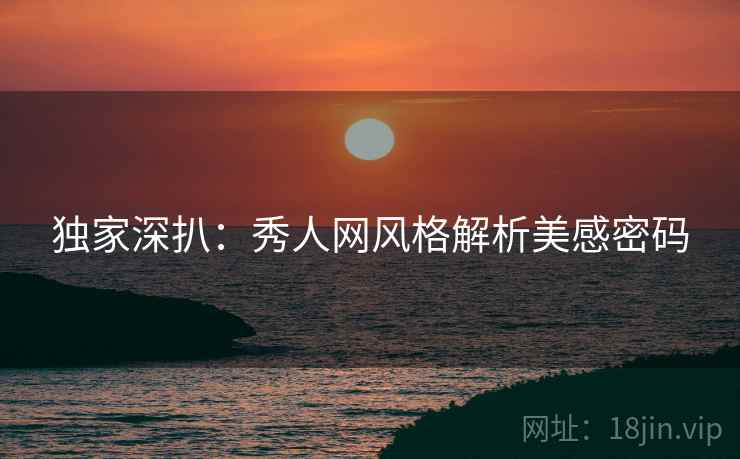 独家深扒：秀人网风格解析美感密码