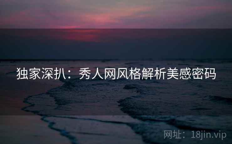 独家深扒：秀人网风格解析美感密码