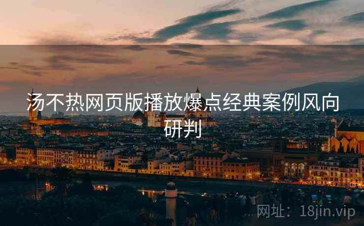 汤不热网页版播放爆点经典案例风向研判