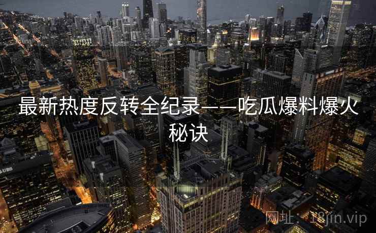 最新热度反转全纪录——吃瓜爆料爆火秘诀