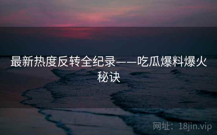 最新热度反转全纪录——吃瓜爆料爆火秘诀