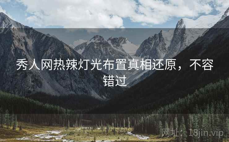 秀人网热辣灯光布置真相还原，不容错过