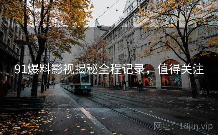 91爆料影视揭秘全程记录，值得关注