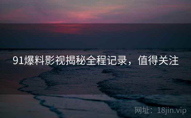 91爆料影视揭秘全程记录，值得关注