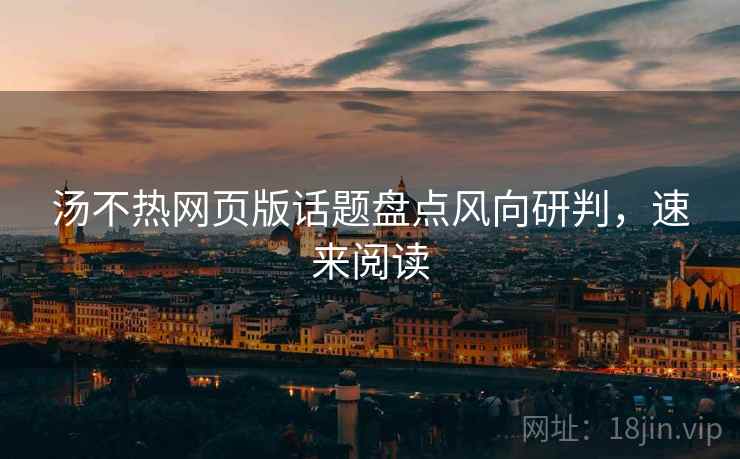 汤不热网页版话题盘点风向研判，速来阅读