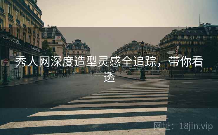 秀人网深度造型灵感全追踪，带你看透