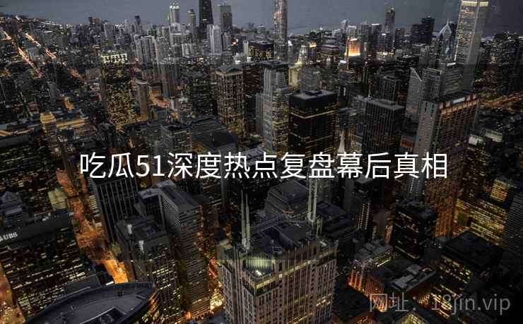 吃瓜51深度热点复盘幕后真相