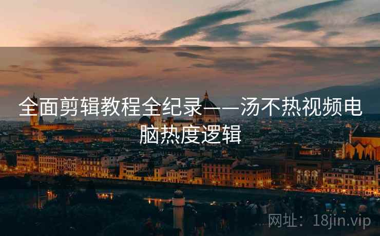 全面剪辑教程全纪录——汤不热视频电脑热度逻辑