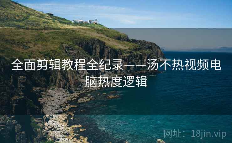 全面剪辑教程全纪录——汤不热视频电脑热度逻辑