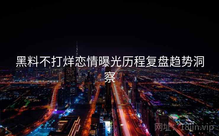 黑料不打烊恋情曝光历程复盘趋势洞察