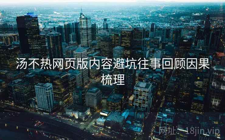 汤不热网页版内容避坑往事回顾因果梳理