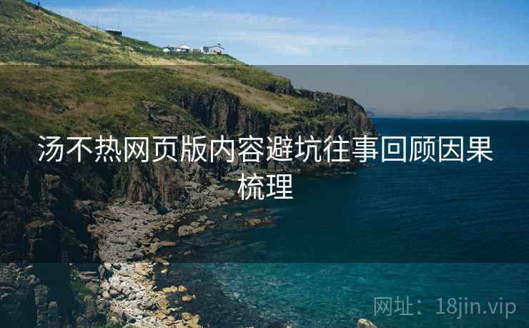 汤不热网页版内容避坑往事回顾因果梳理