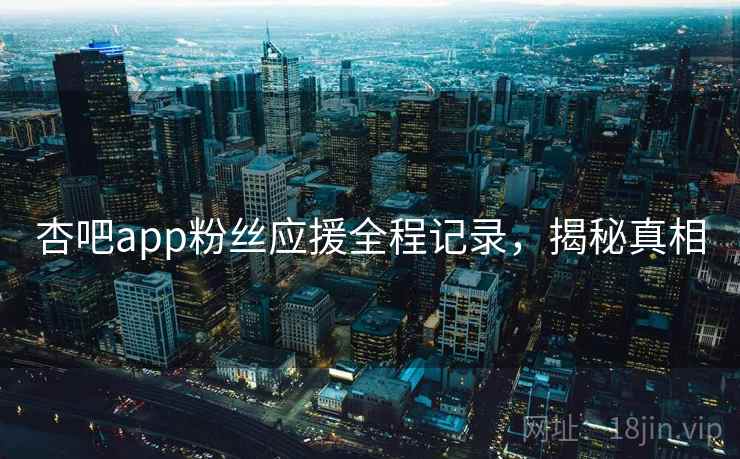 杏吧app粉丝应援全程记录，揭秘真相