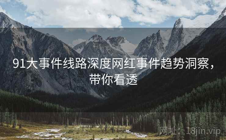 91大事件线路深度网红事件趋势洞察，带你看透