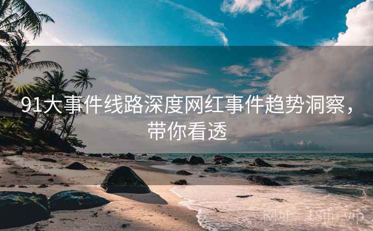 91大事件线路深度网红事件趋势洞察，带你看透
