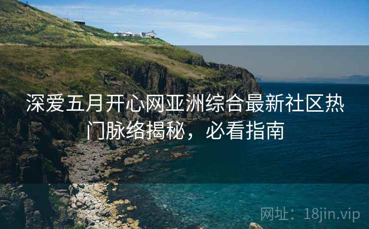 深爱五月开心网亚洲综合最新社区热门脉络揭秘，必看指南