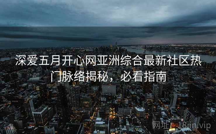 深爱五月开心网亚洲综合最新社区热门脉络揭秘，必看指南