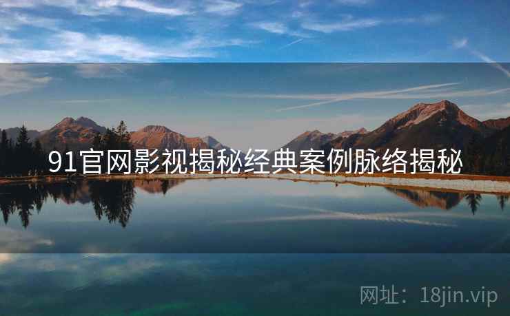 91官网影视揭秘经典案例脉络揭秘