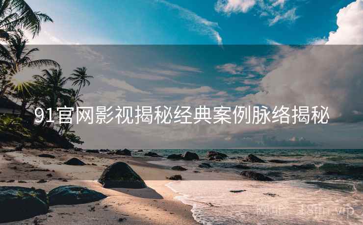 91官网影视揭秘经典案例脉络揭秘
