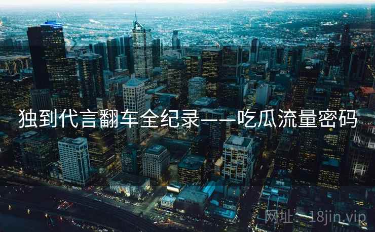 独到代言翻车全纪录——吃瓜流量密码